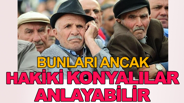 Bunları ancak hakiki Konyalılar anlayabilir