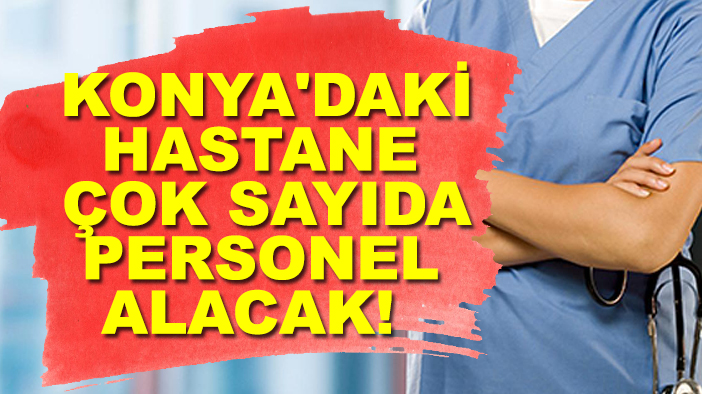 Konya'daki hastane çok sayıda personel alacak!