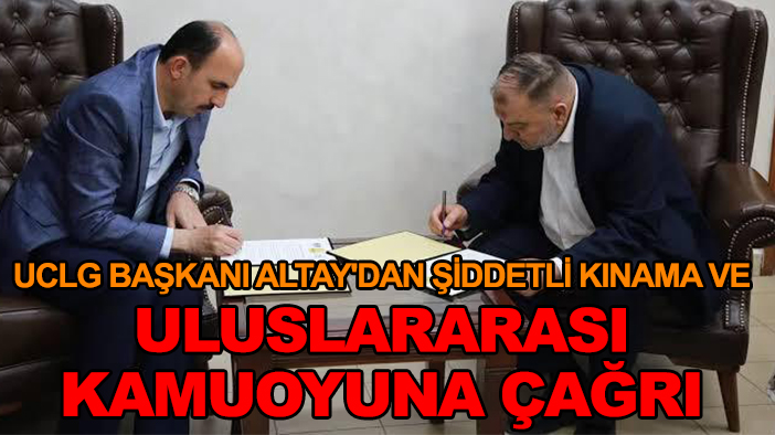 UCLG Başkanı Altay'dan şiddetli kınama ve uluslararası kamuoyuna çağrı