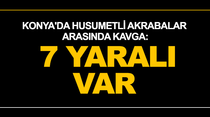 Konya'da husumetli akrabalar arasında kavga: 7 yaralı var