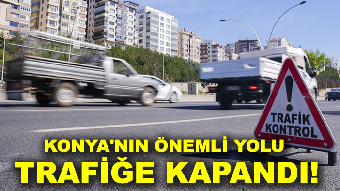 Konyalılar dikkat! Konya'nın önemli yolu trafiğe kapandı!