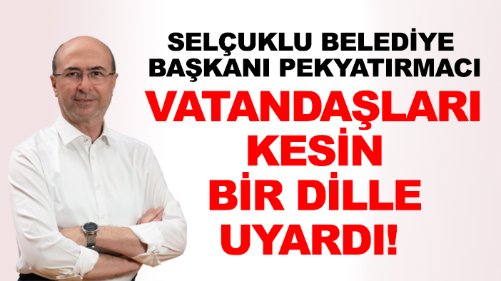 Selçuklu Belediye Başkanı Pekyatırmacı vatandaşları kesin bir dille uyardı!