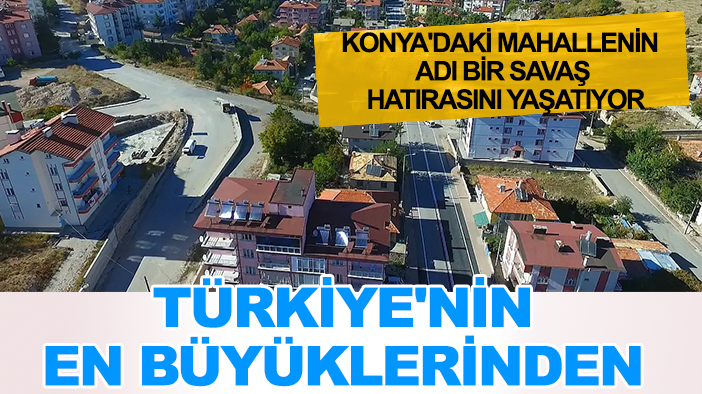 Konya'daki mahallenin adı bir savaş hatırasını yaşatıyor: Türkiye'nin en büyüklerinden
