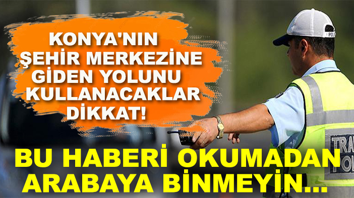 Konya'nın şehir merkezine giden yolunu kullanacaklar dikkat! Bu haberi okumadan arabaya binmeyen...