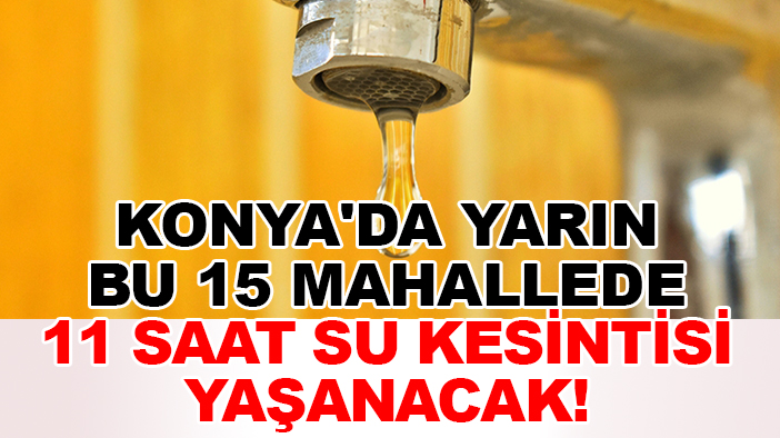 Konya'da yarın bu 15 mahallede 11 saat su kesintisi yaşanacak!