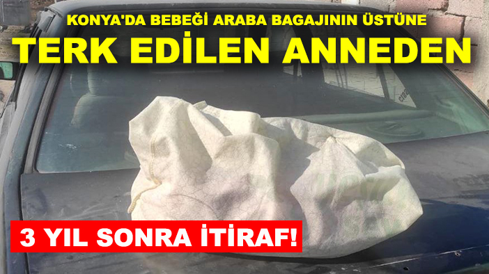 Konya'da bebeği araba bagajının üstüne terk edilen anneden 3 yıl sonra itiraf!