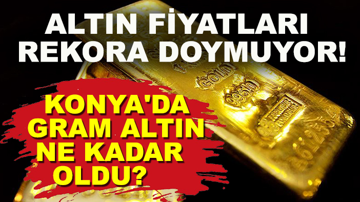 Altın fiyatları rekora doymuyor! Konya'da gram altın ne kadar oldu?