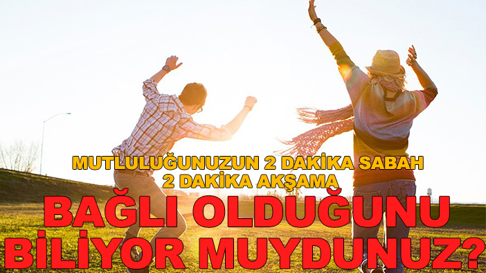 Mutluluğunuzun 2 dakika sabah 2 dakika akşama bağlı olduğunu biliyor muydunuz?