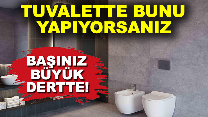 Tuvalette bunu yapıyorsanız başınız büyük dertte!