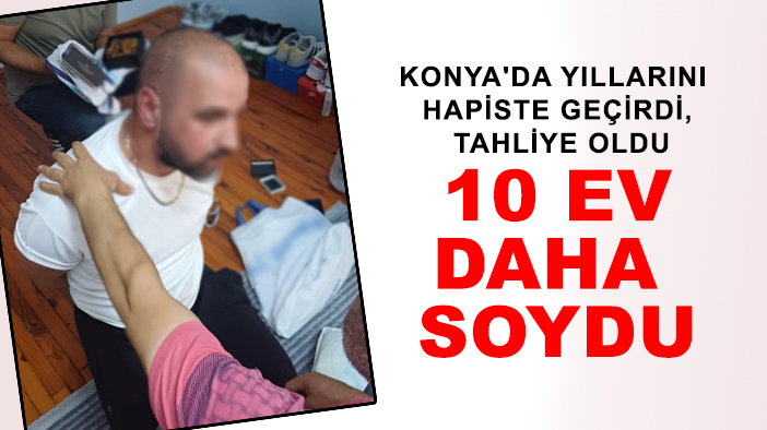 Konya'da yıllarını hapiste geçirdi, tahliye oldu:  10 ev daha soydu!