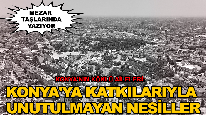 Konya’nın köklü aileleri: Konya'ya katkılarıyla unutulmayan nesiller