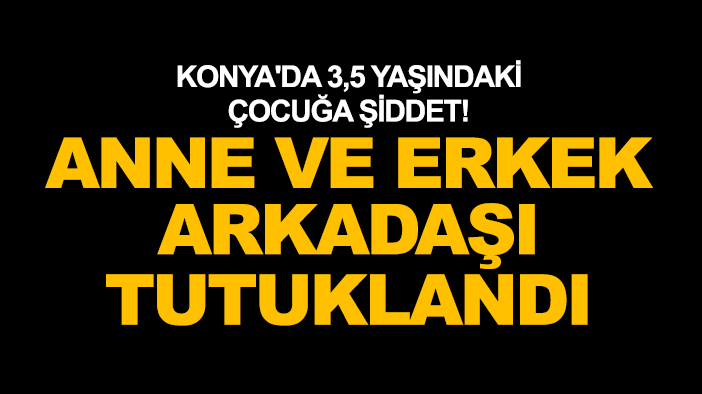 Konya'da 3,5 yaşındaki çocuğa şiddet! Anne ve erkek arkadaşı tutuklandı