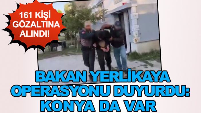 161 kişi gözaltına alındı! Bakan Yerlikaya operasyonu duyurdu: Konya da var
