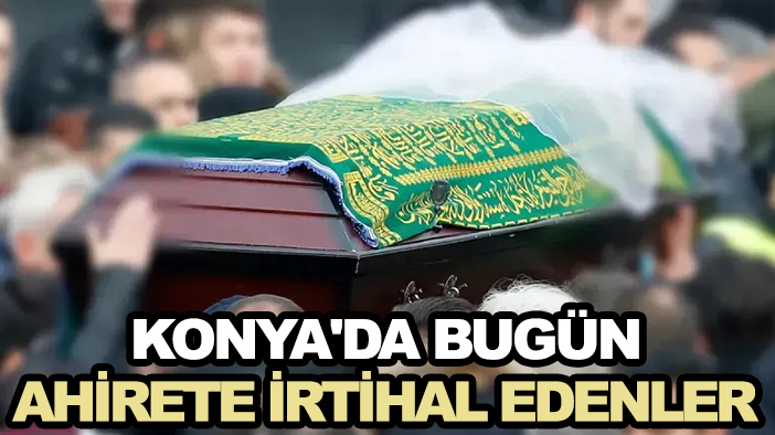 Konya'da bugün ahirete irtihal edenler