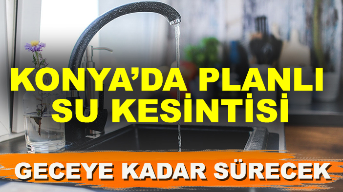 KOSKİ duyurdu: Konya’da planlı su kesintisi geceye kadar sürecek
