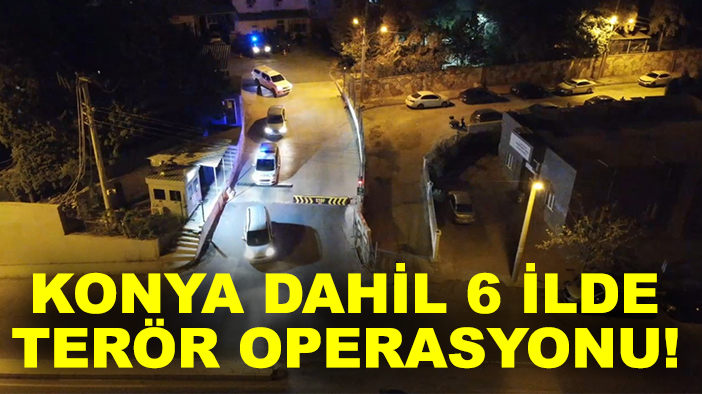Konya dahil 6 ilde terör operasyonu!