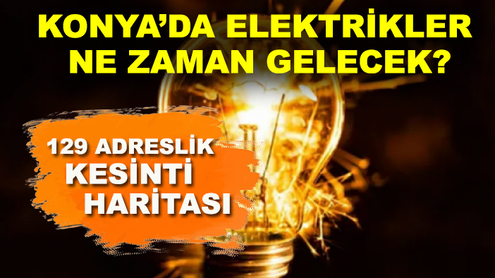 Konya’da elektrikler ne zaman gelecek? 129 adreslik kesinti haritası