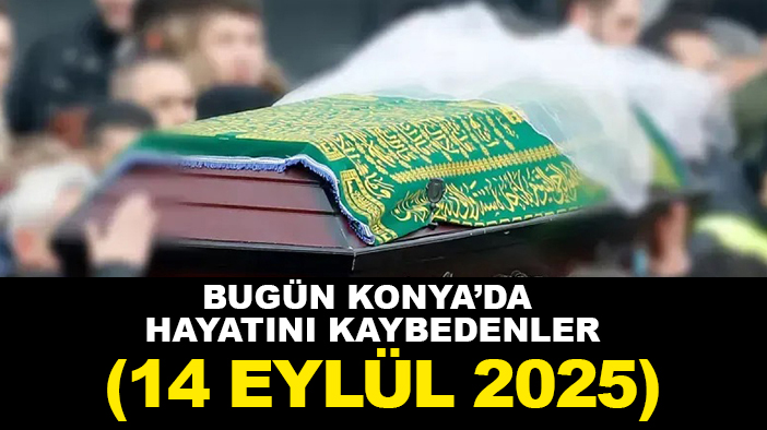 Bugün Konya’da hayatını kaybedenler (14 Eylül 2025)