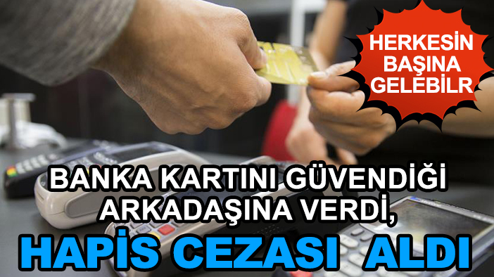 Banka kartını güvendiği arkadaşına verdi, hapis cezası aldı