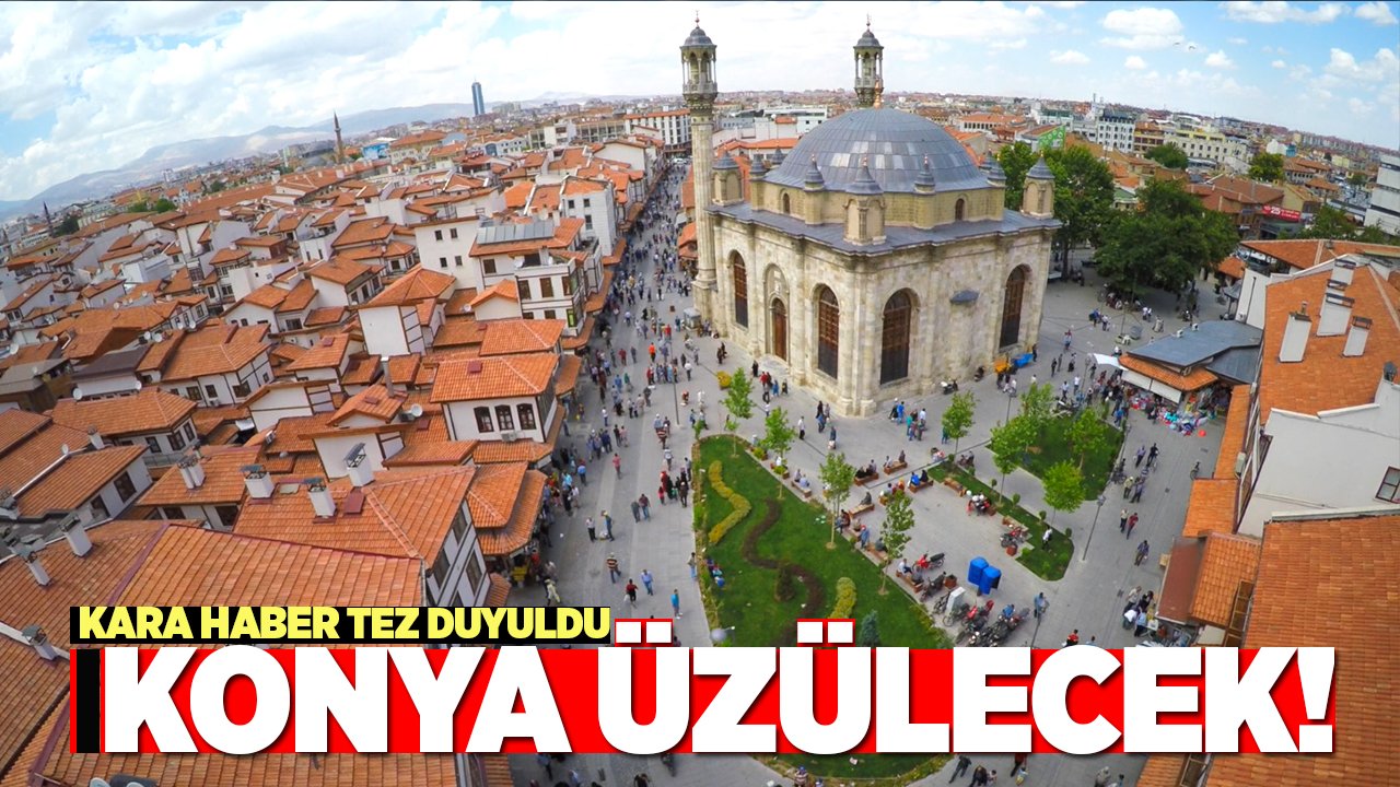 Kara haber tez duyuldu, Konya buna üzülecek