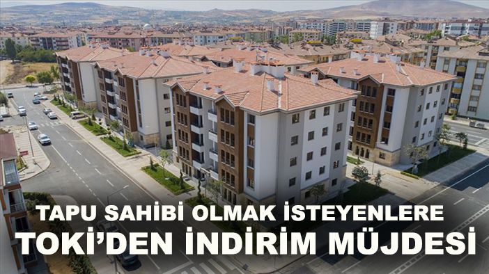Tapu sahibi olmak isteyenlere TOKİ’den indirim müjdesi
