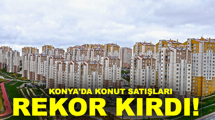 Konya'da konut satışları rekor kırdı! İşte Konya'nın Ağustos ayı emlak karnesi