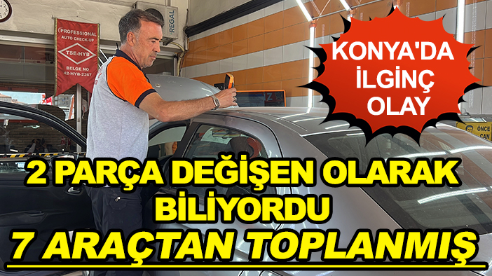 Konya'da ilginç olay: 2 parça değişen olarak biliyordu 7 araçtan toplanmış