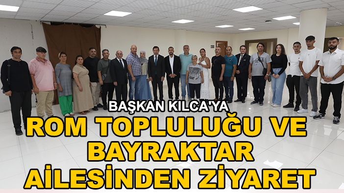 Başkan Kılca'ya Rom Topluluğu ve Bayraktar ailesinden ziyaret