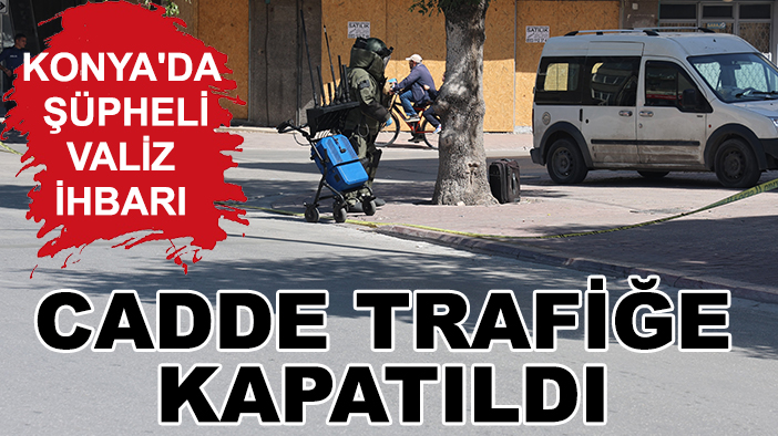 Konya'da şüpheli valiz ihbarı: Cadde trafiğe kapatıldı