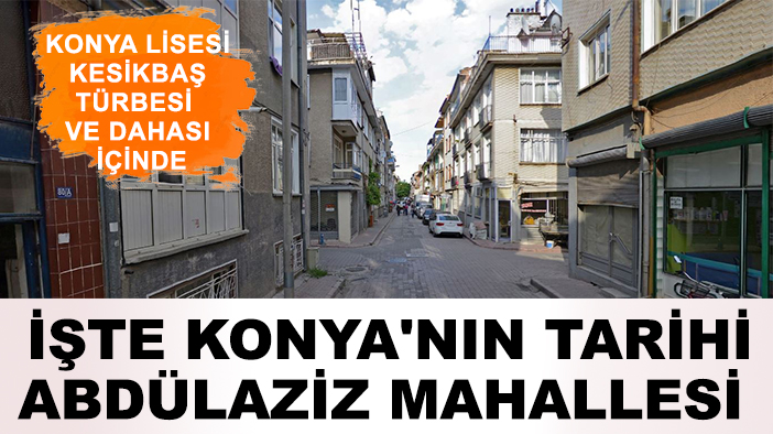 Konya Lisesi, Kesikbaş Türbesi ve dahası içinde: İşte Konya'nın tarihi Abdülaziz Mahallesi