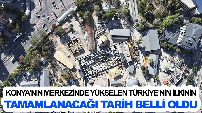 Konya'nın merkezinde yükselen Türkiye’nin ilkinin tamamlanacağı tarih belli oldu