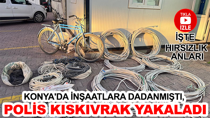 Konya'da inşaatlara dadanmıştı, polis kıskıvrak yakaladı