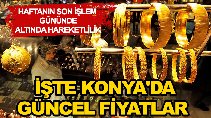 Haftanın son işlem gününde altında hareketlilik: İşte Konya'da güncel fiyatlar
