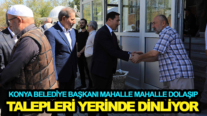 Konya belediye başkanı mahalle mahalle dolaşıp talepleri yerinde dinliyor