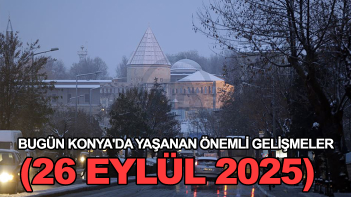 Bugün Konya'da yaşanan önemli gelişmeler (26 Eylül 2025)