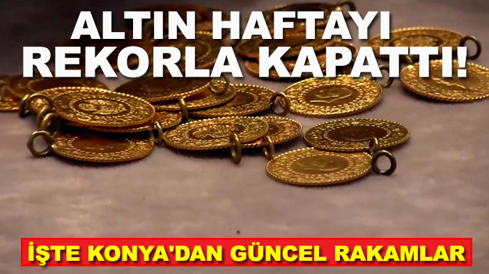 Altın haftayı rekorla kapattı! İşte Konya'dan güncel rakamlar