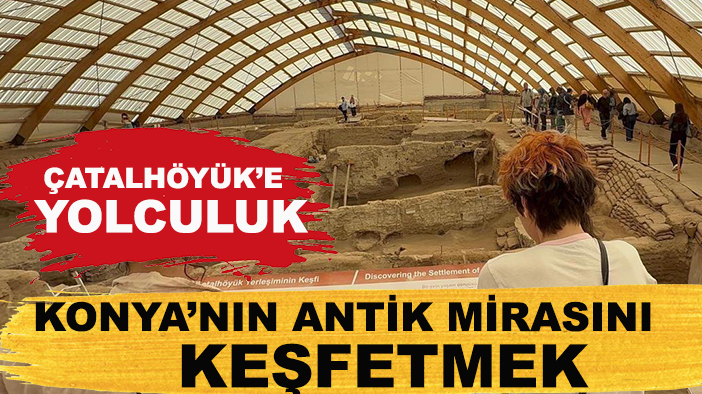 Çatalhöyük’e yolculuk: Konya’nın antik mirasını keşfetmek