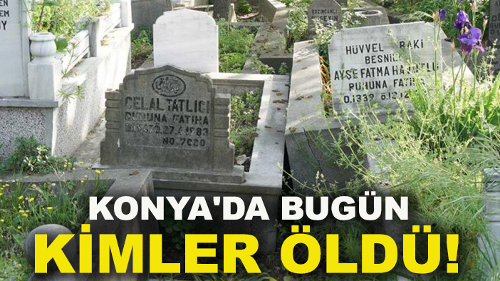 Konya'da bugün kimler öldü! 27 Eylül 2025