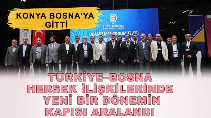 Konya Bosna'ya gitti: Türkiye–Bosna Hersek ilişkilerinde yeni bir dönemin kapısı aralandı