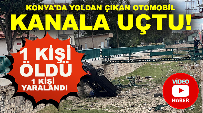 Konya'da yoldan çıkan otomobil kanala uçtu: 1 kişi öldü 1 kişi yaralandı