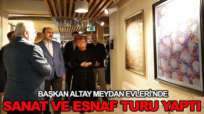 Başkan Altay Meydan Evleri’nde sanat ve esnaf turu yaptı