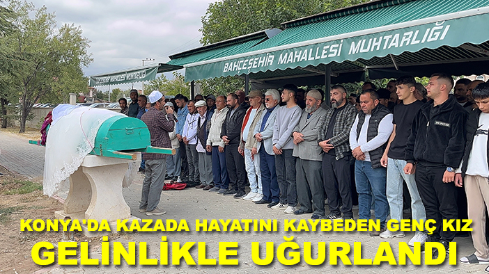 Konya'da kazada hayatını kaybeden genç kız gelinlikle uğurlandı