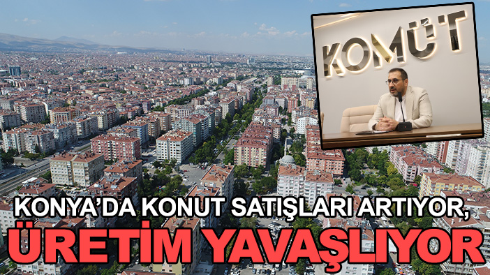 Konya’da konut satışları artıyor, üretim yavaşlıyor