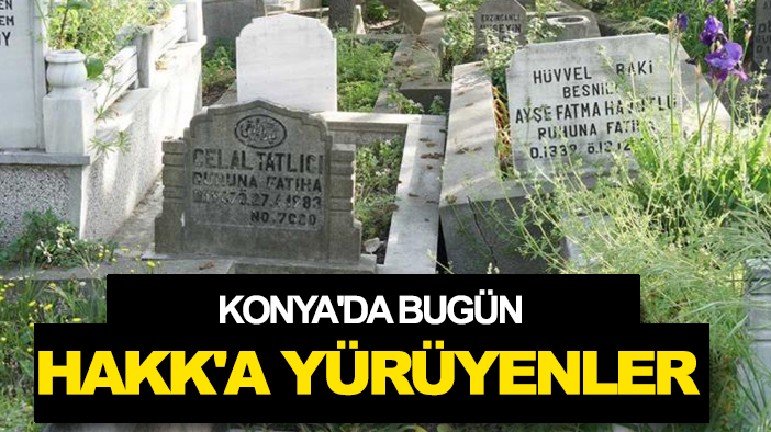Konya'da bugün Hakk'a yürüyenler