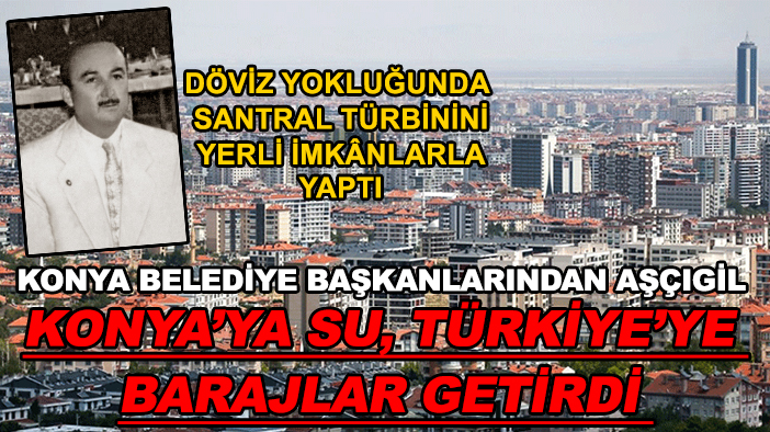 Konya belediye başkanlarından Aşçıgil Konya’ya su, Türkiye’ye barajlar getirdi
