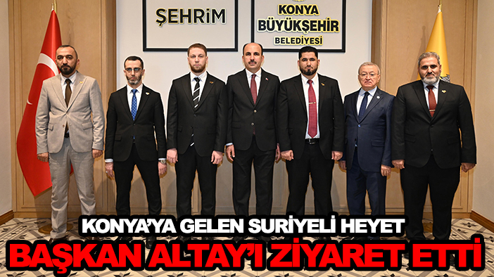 Konya’ya gelen Suriyeli heyet Başkan Altay’ı ziyaret etti