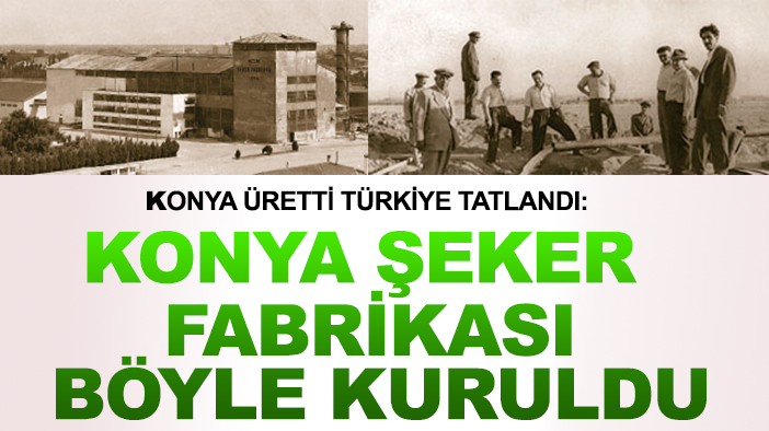 Konya üretti Türkiye tatlandı: Konya Şeker Fabrikası böyle kuruldu