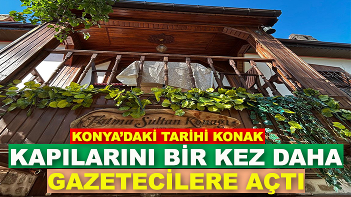 Konya’daki tarihi konak kapılarını bir kez daha gazetecilere açtı