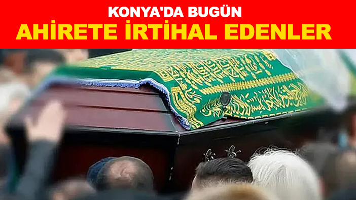 Konya'da bugün ahirete irtihal edenler