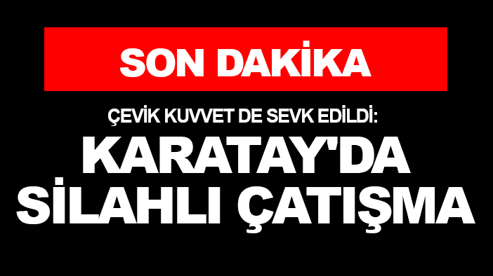 Son Dakika! Çevik kuvvet de sevk edildi: Karatay'da silahlı çatışma